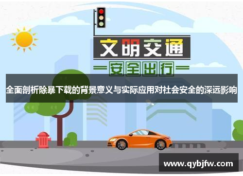 全面剖析除暴下载的背景意义与实际应用对社会安全的深远影响